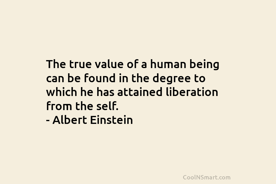 The true value of a human being can be found in the degree to which he has attained liberation from...