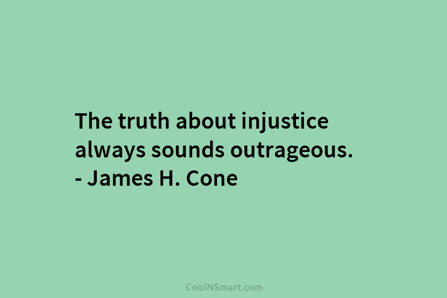 The truth about injustice always sounds outrageous. – James H. Cone