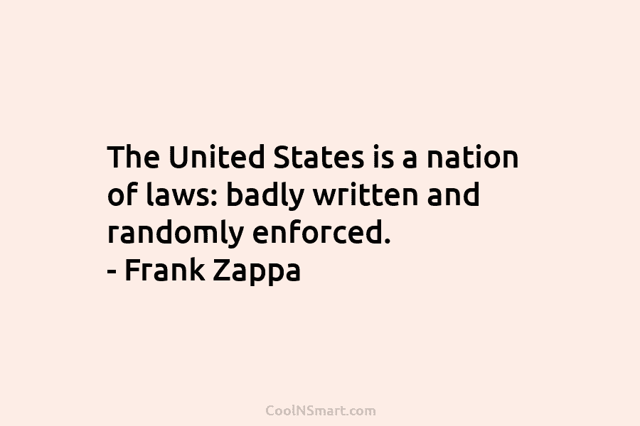 The United States is a nation of laws: badly written and randomly enforced. – Frank Zappa