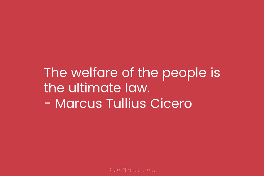 The welfare of the people is the ultimate law. – Marcus Tullius Cicero