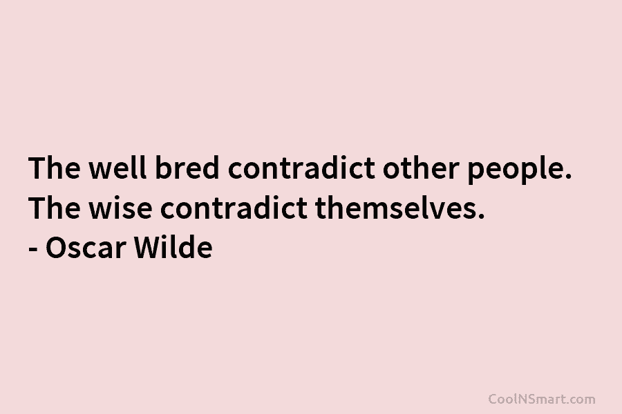 The well bred contradict other people. The wise contradict themselves. – Oscar Wilde