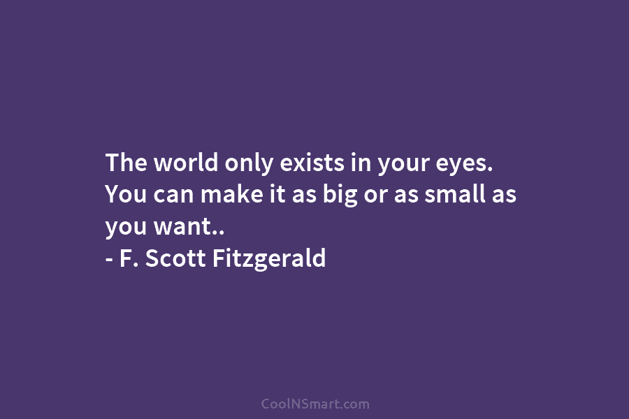 The world only exists in your eyes. You can make it as big or as...