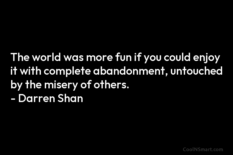 The world was more fun if you could enjoy it with complete abandonment, untouched by...