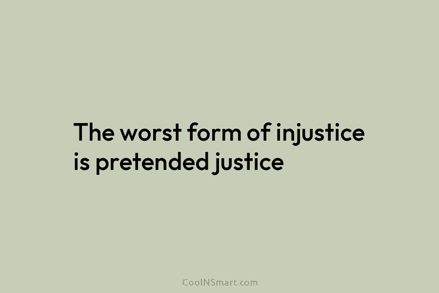The worst form of injustice is pretended justice