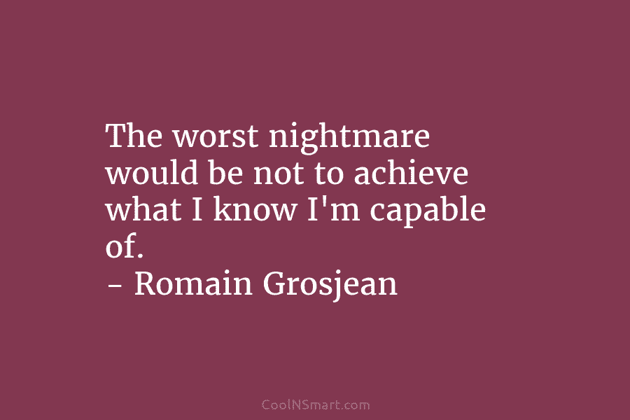 The worst nightmare would be not to achieve what I know I’m capable of. – Romain Grosjean
