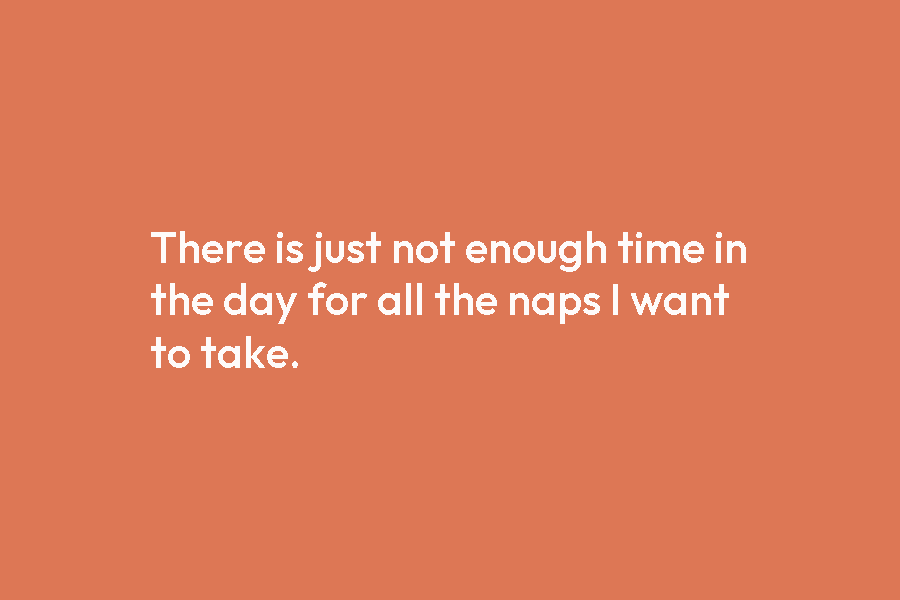 There is just not enough time in the day for all the naps I want to take.