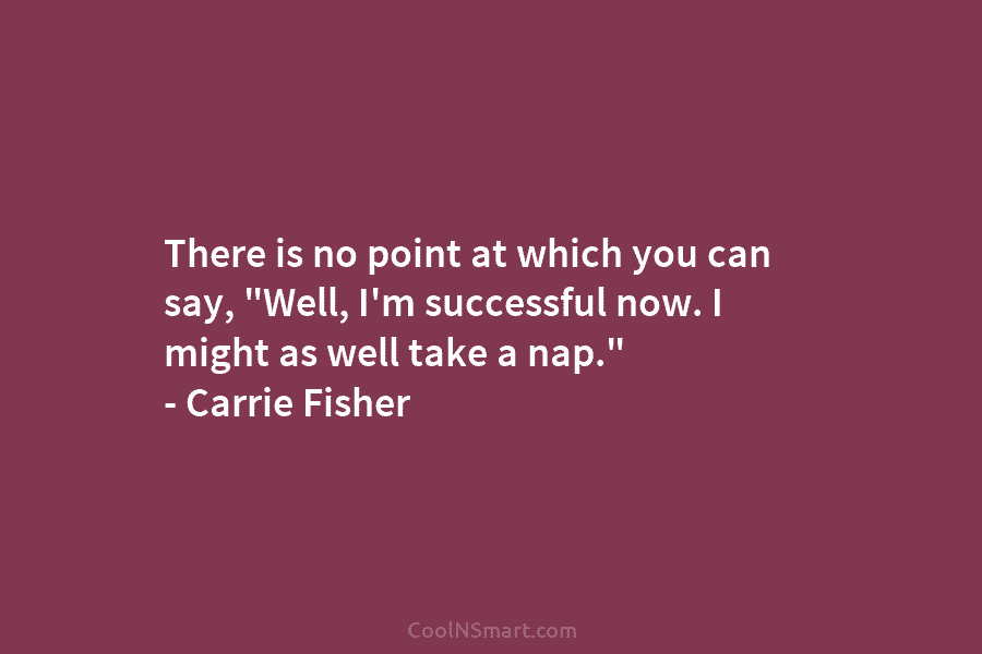 There is no point at which you can say, “Well, I’m successful now. I might...