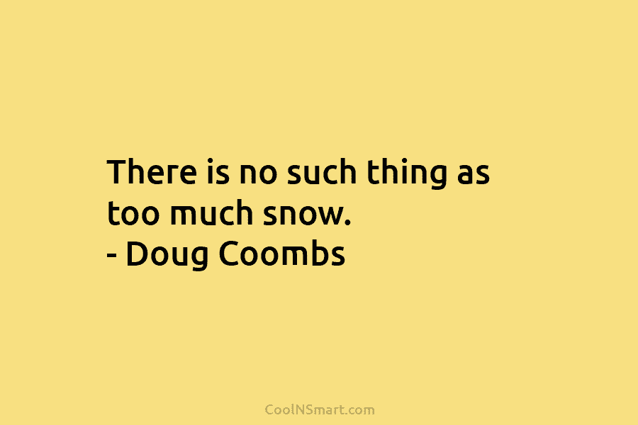 There is no such thing as too much snow. – Doug Coombs