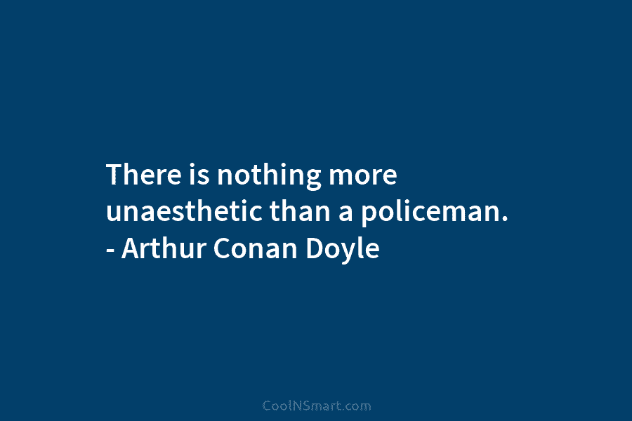 There is nothing more unaesthetic than a policeman. – Arthur Conan Doyle