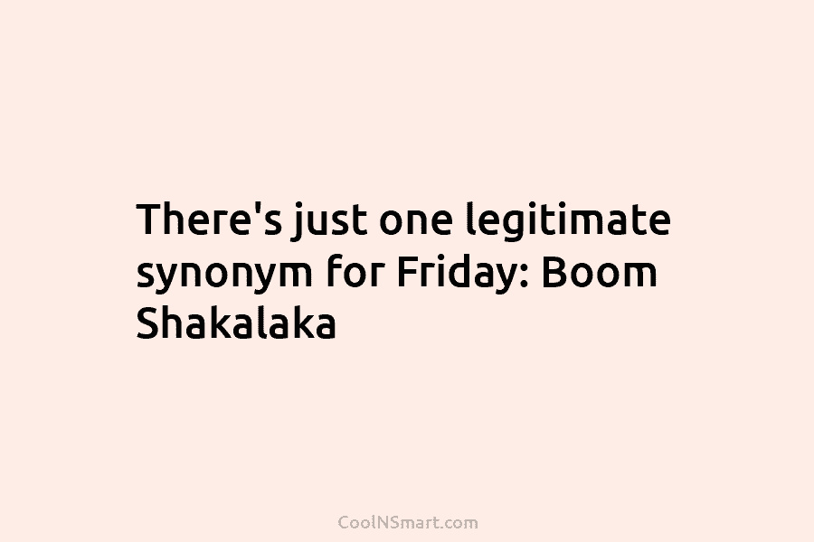 There’s just one legitimate synonym for Friday: Boom Shakalaka