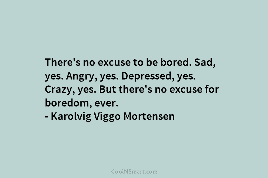 There’s no excuse to be bored. Sad, yes. Angry, yes. Depressed, yes. Crazy, yes. But...