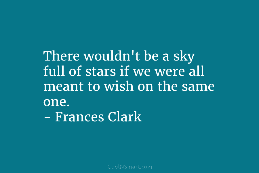 There wouldn’t be a sky full of stars if we were all meant to wish on the same one. –...