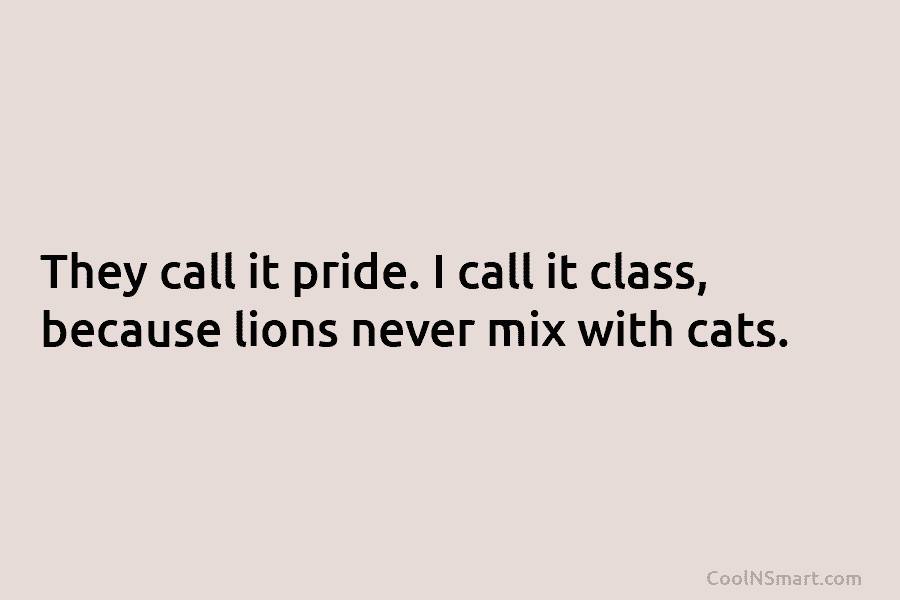 They call it pride. I call it class, because lions never mix with cats.