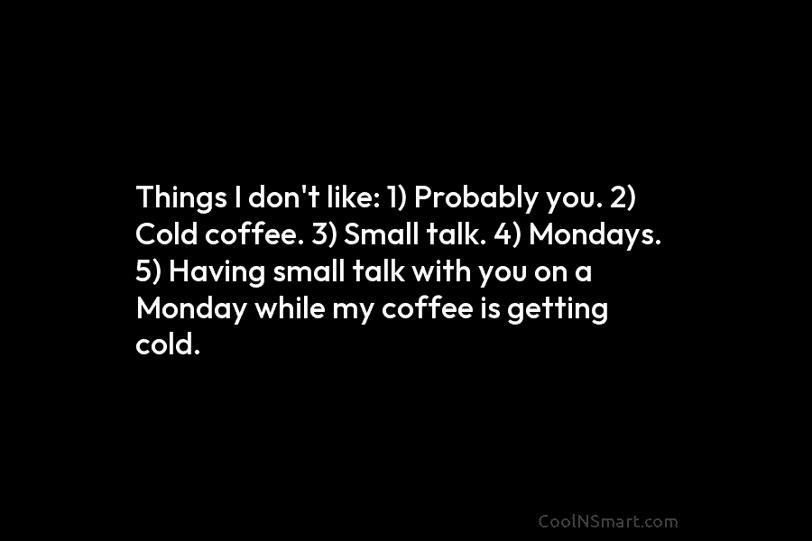 Things I don’t like: 1) Probably you. 2) Cold coffee. 3) Small talk. 4) Mondays....