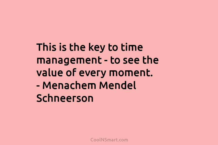 This is the key to time management – to see the value of every moment. – Menachem Mendel Schneerson