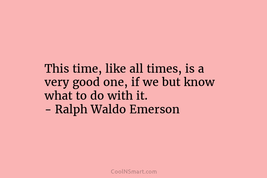 This time, like all times, is a very good one, if we but know what to do with it. –...