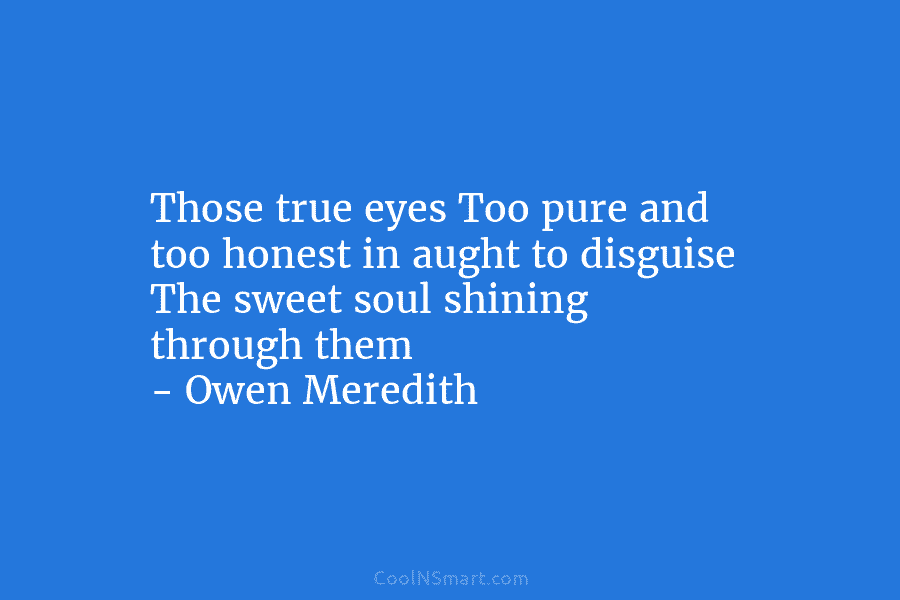 Those true eyes Too pure and too honest in aught to disguise The sweet soul shining through them – Owen...