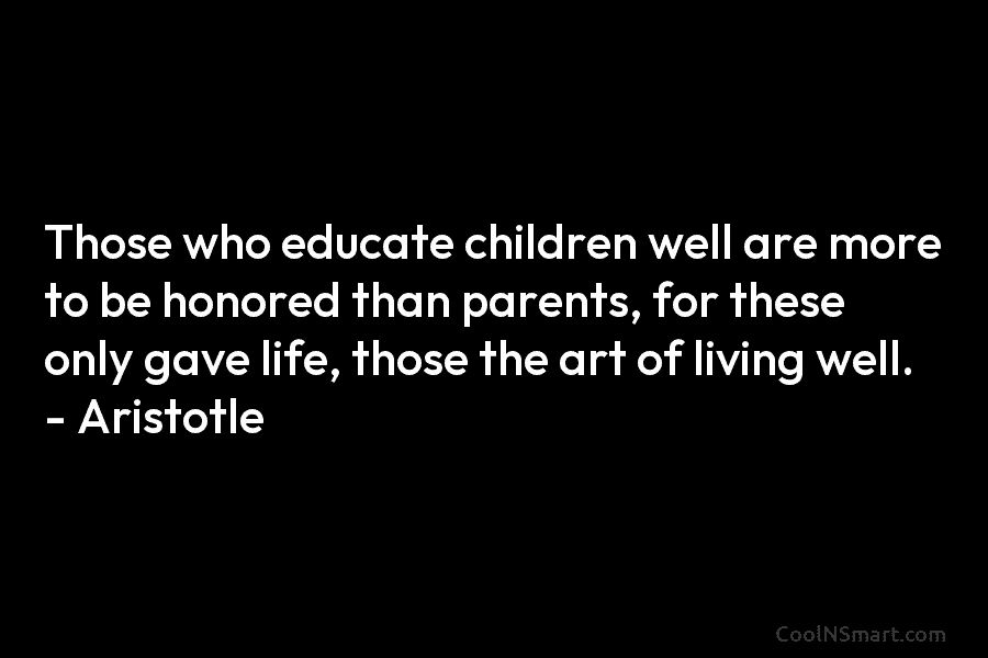 Those who educate children well are more to be honored than parents, for these only gave life, those the art...