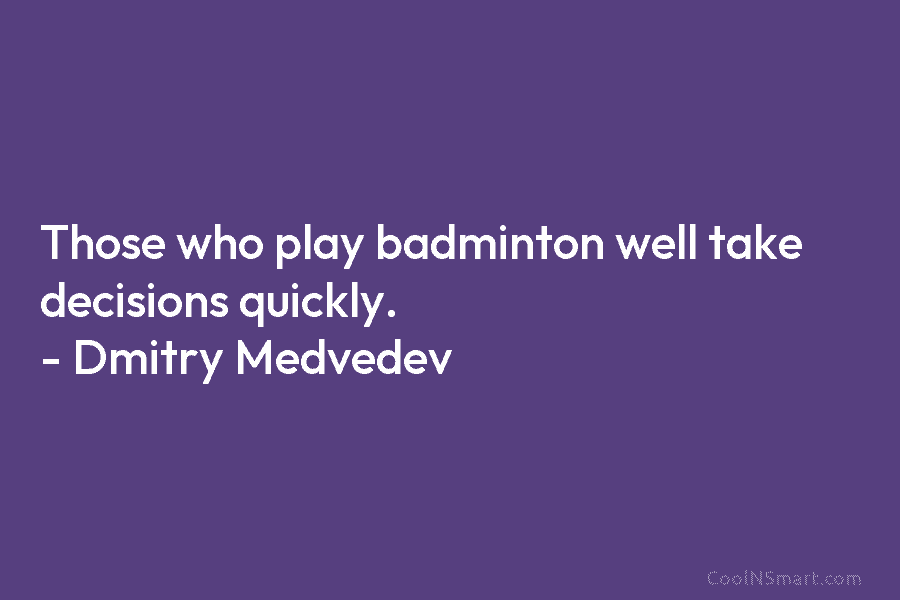 Those who play badminton well take decisions quickly. – Dmitry Medvedev