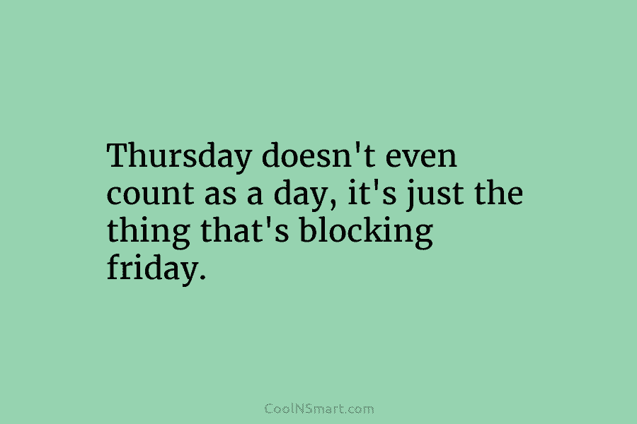 Thursday doesn’t even count as a day, it’s just the thing that’s blocking friday.