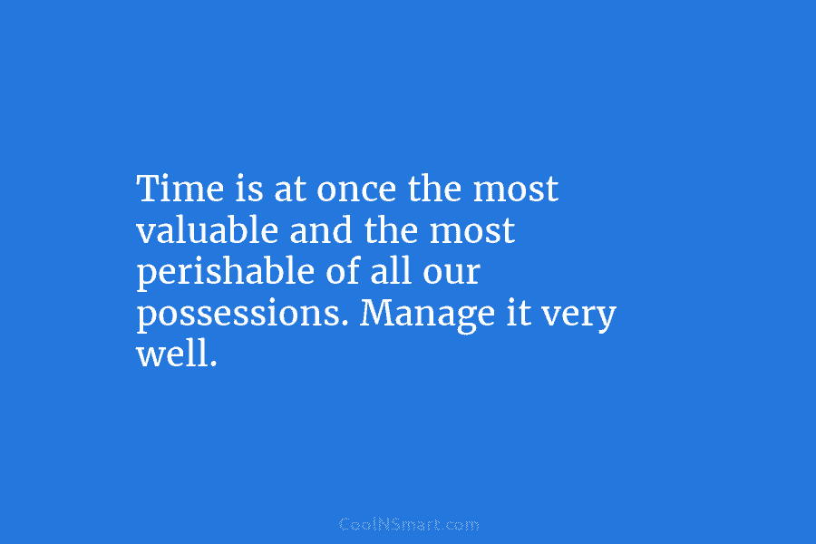 Time is at once the most valuable and the most perishable of all our possessions. Manage it very well.
