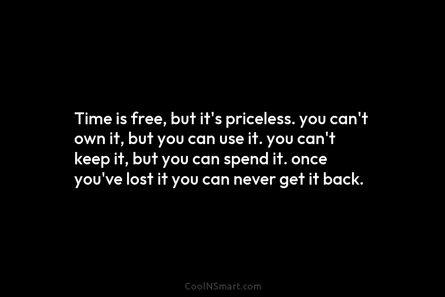 Time is free, but it’s priceless. you can’t own it, but you can use it....