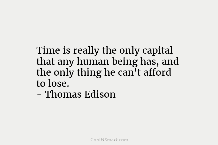 Time is really the only capital that any human being has, and the only thing he can’t afford to lose....