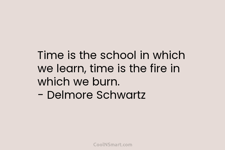 Time is the school in which we learn, time is the fire in which we...