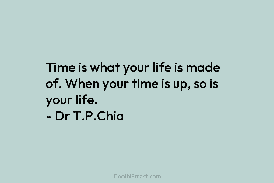 Time is what your life is made of. When your time is up, so is your life. – Dr T.P.Chia