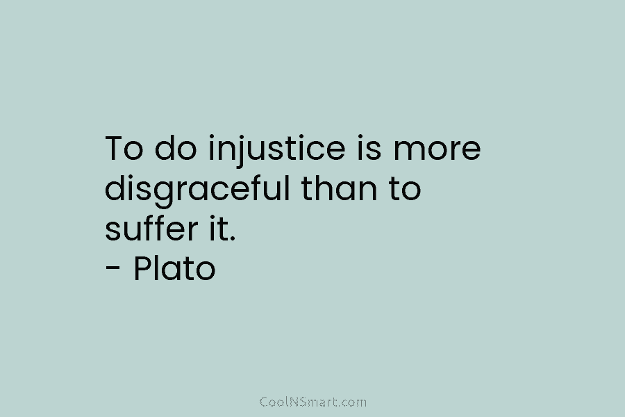 To do injustice is more disgraceful than to suffer it. – Plato