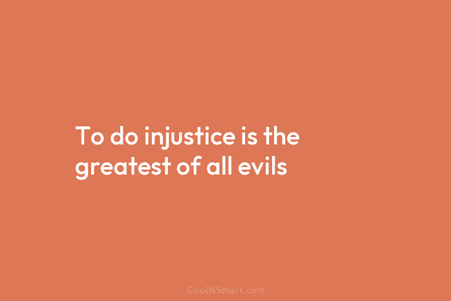 To do injustice is the greatest of all evils
