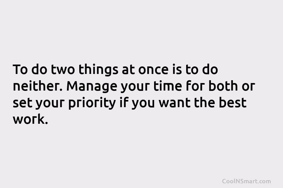 To do two things at once is to do neither. Manage your time for both or set your priority if...