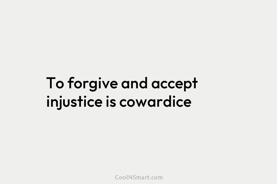 To forgive and accept injustice is cowardice