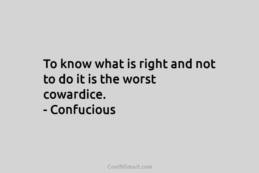 To know what is right and not to do it is the worst cowardice. – Confucious