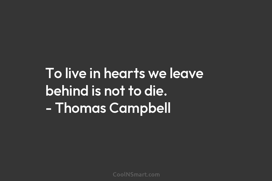 To live in hearts we leave behind is not to die. – Thomas Campbell