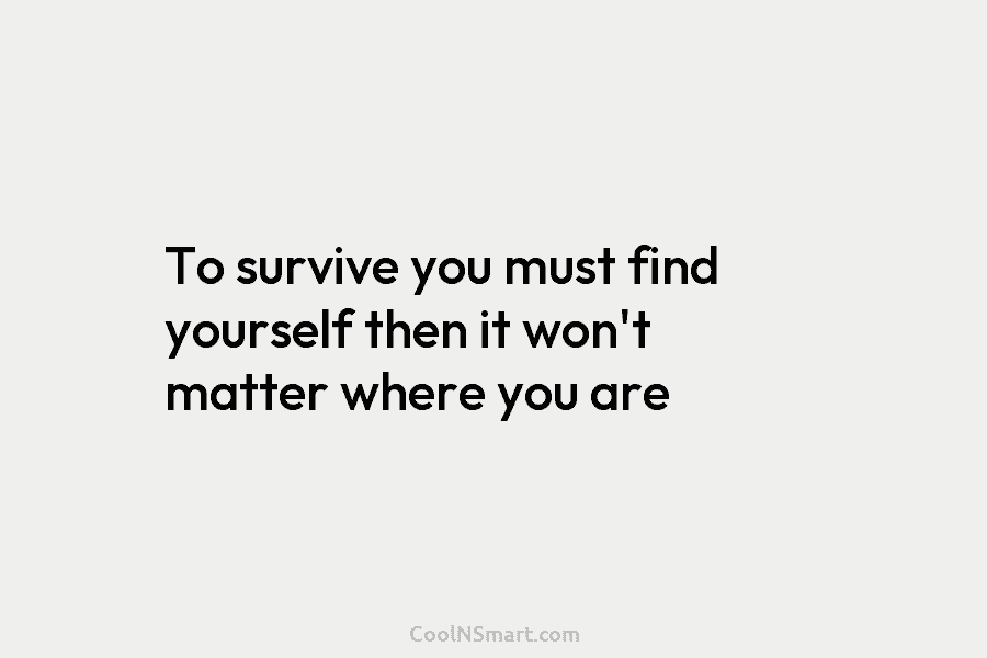 To survive you must find yourself then it won’t matter where you are