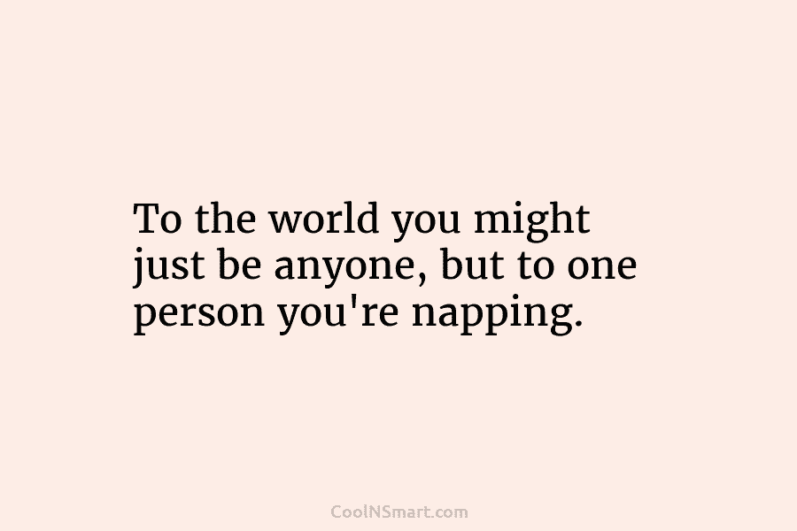 To the world you might just be anyone, but to one person you’re napping.