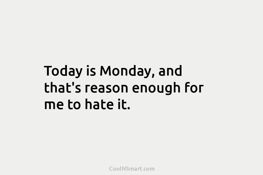 Today is Monday, and that’s reason enough for me to hate it.