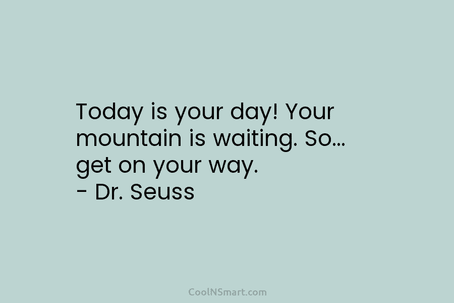 Today is your day! Your mountain is waiting. So… get on your way. – Dr....