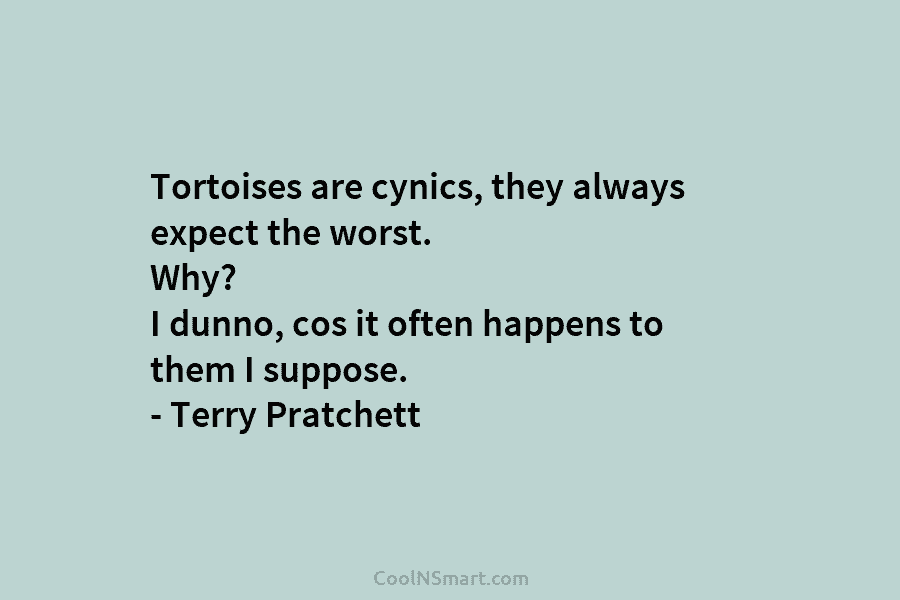 Tortoises are cynics, they always expect the worst. Why? I dunno, cos it often happens to them I suppose. –...