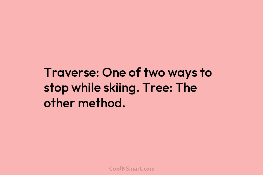 Traverse: One of two ways to stop while skiing. Tree: The other method.