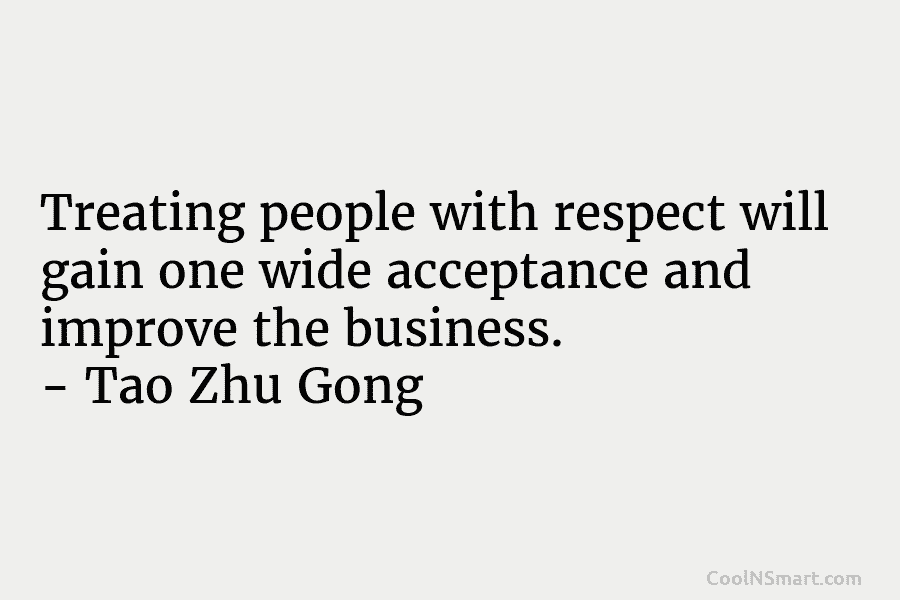 Treating people with respect will gain one wide acceptance and improve the business. – Tao Zhu Gong
