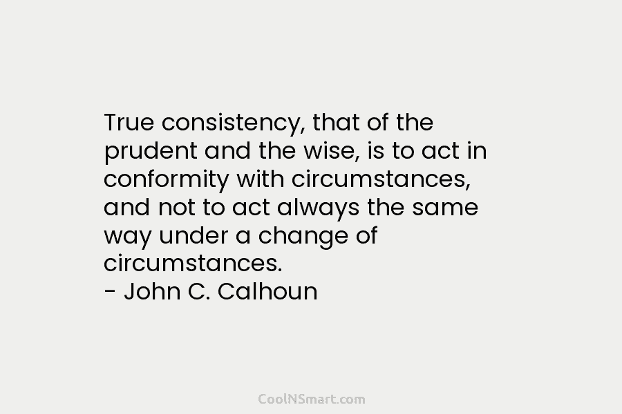 True consistency, that of the prudent and the wise, is to act in conformity with...