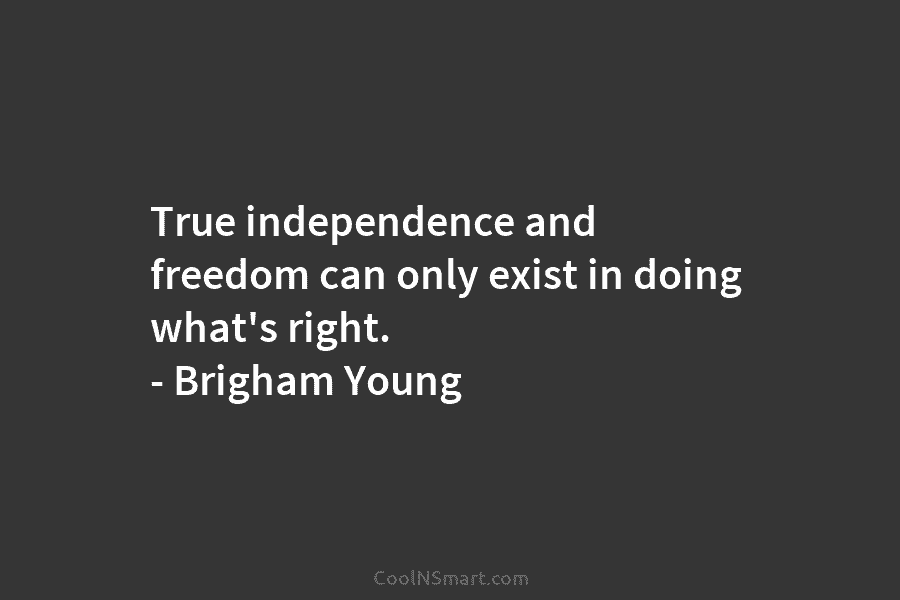 True independence and freedom can only exist in doing what’s right. – Brigham Young