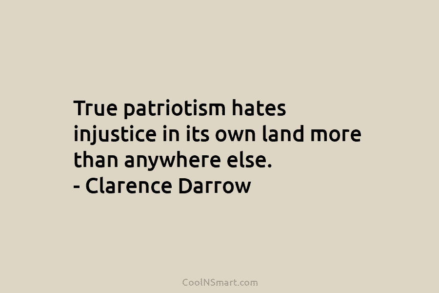 True patriotism hates injustice in its own land more than anywhere else. – Clarence Darrow