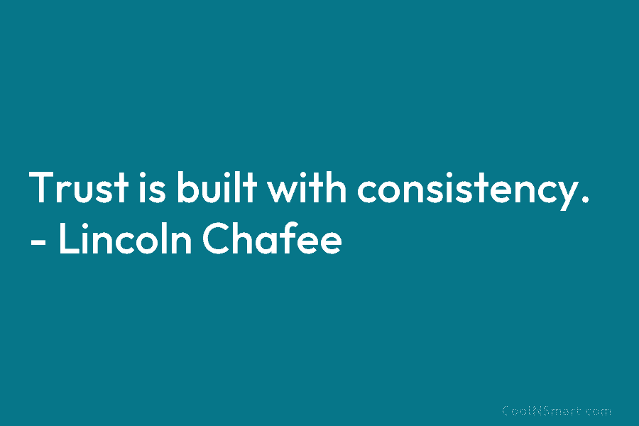 Trust is built with consistency. – Lincoln Chafee