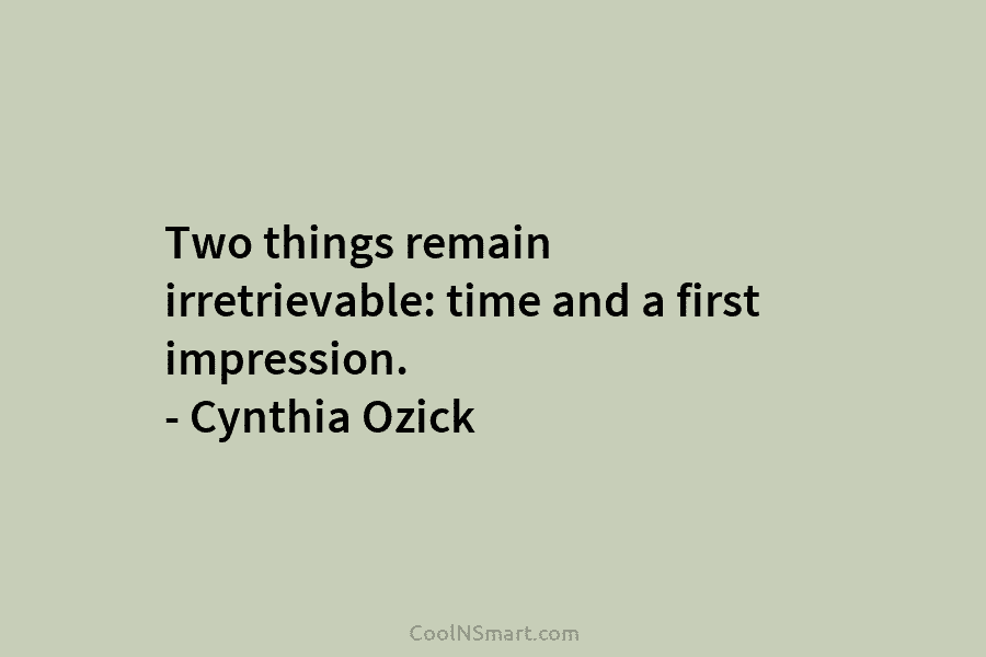 Two things remain irretrievable: time and a first impression. – Cynthia Ozick
