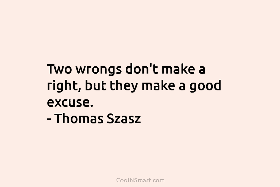 Two wrongs don’t make a right, but they make a good excuse. – Thomas Szasz