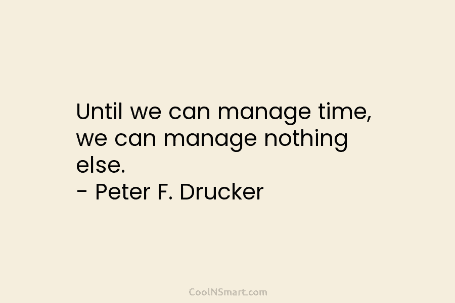 Until we can manage time, we can manage nothing else. – Peter F. Drucker