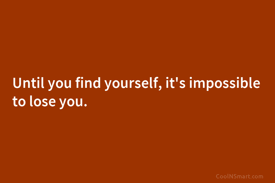 Until you find yourself, it’s impossible to lose you.